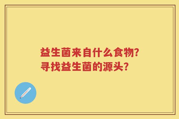 益生菌来自什么食物?寻找益生菌的源头? 益生菌来自什么食物?寻找益生菌的源头?