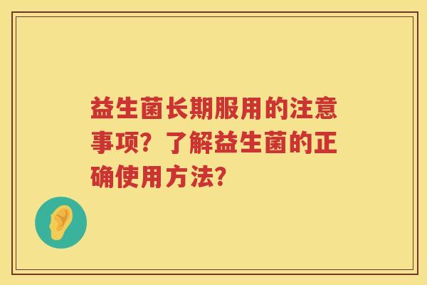 益生菌长期服用的注意事项?了解益生菌的正确使用方法? 益生菌长期服用的注意事项?了解益生菌的正确使用方法?