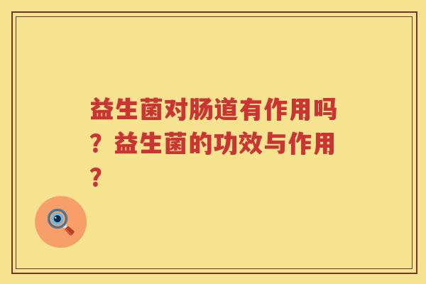 益生菌对肠道有作用吗?益生菌的功效与作用? 益生菌对肠道有作用吗?益生菌的功效与作用?