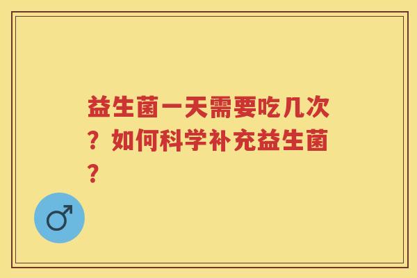 益生菌一天需要吃几次?如何科学补充益生菌? 益生菌一天需要吃几次?如何科学补充益生菌?