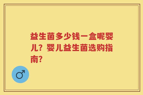 益生菌多少钱一盒呢婴儿?婴儿益生菌选购指南? 益生菌多少钱一盒呢婴儿?婴儿益生菌选购指南?