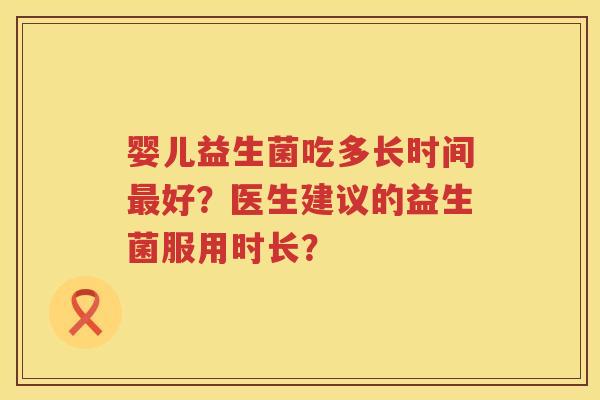 婴儿益生菌吃多长时间好?医生建议的益生菌服用时长? 婴儿益生菌吃多长时间好?医生建议的益生菌服用时长?