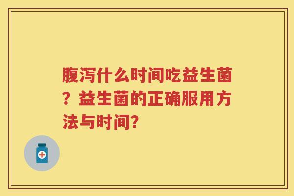 什么时间吃益生菌?益生菌的正确服用方法与时间? 什么时间吃益生菌?益生菌的正确服用方法与时间?