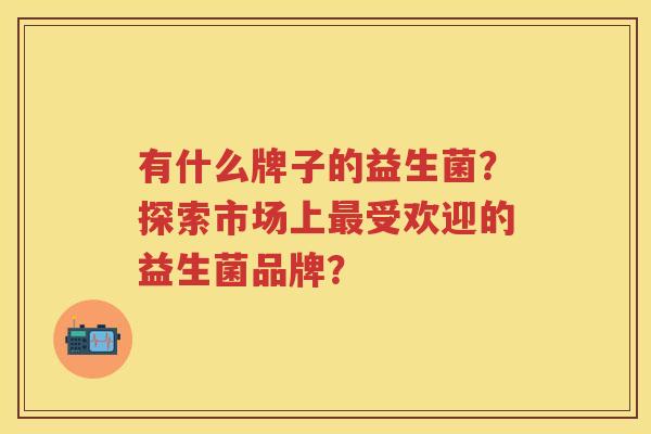 有什么牌子的益生菌？探索市场上受欢迎的益生菌品牌？