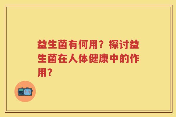 益生菌有何用?探讨益生菌在人体健康中的作用? 益生菌有何用?探讨益生菌在人体健康中的作用?