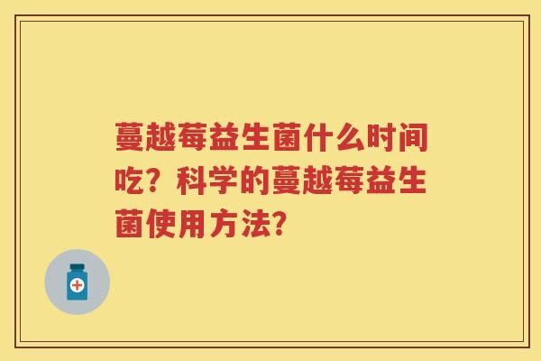 蔓越莓益生菌什么时间吃?科学的蔓越莓益生菌使用方法? 蔓越莓益生菌什么时间吃?科学的蔓越莓益生菌使用方法?