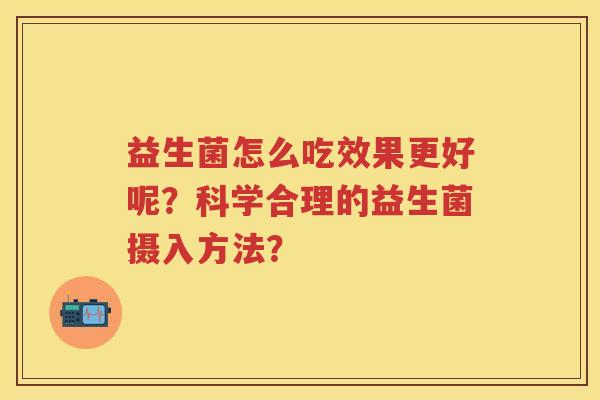 益生菌怎么吃效果更好呢?科学合理的益生菌摄入方法? 益生菌怎么吃效果更好呢?科学合理的益生菌摄入方法?