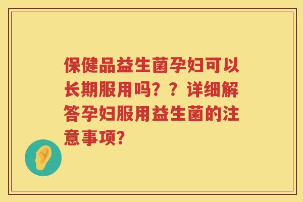 保健品益生菌孕妇可以长期服用吗??详细解答孕妇服用益生菌的注意事项? 保健品益生菌孕妇可以长期服用吗??详细解答孕妇服用益生菌的注意事项?