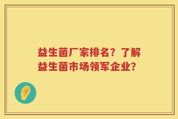 益生菌厂家排名?了解益生菌市场领军企业? 益生菌厂家排名?了解益生菌市场领军企业?