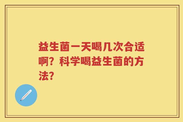 益生菌一天喝几次合适啊?科学喝益生菌的方法? 益生菌一天喝几次合适啊?科学喝益生菌的方法?