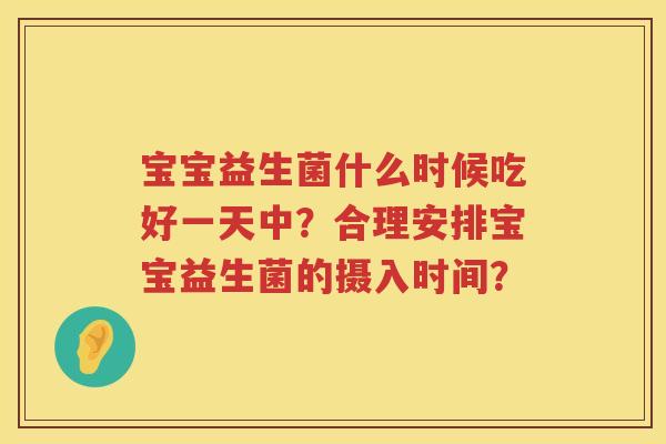 宝宝益生菌什么时候吃好一天中?合理安排宝宝益生菌的摄入时间? 宝宝益生菌什么时候吃好一天中?合理安排宝宝益生菌的摄入时间?