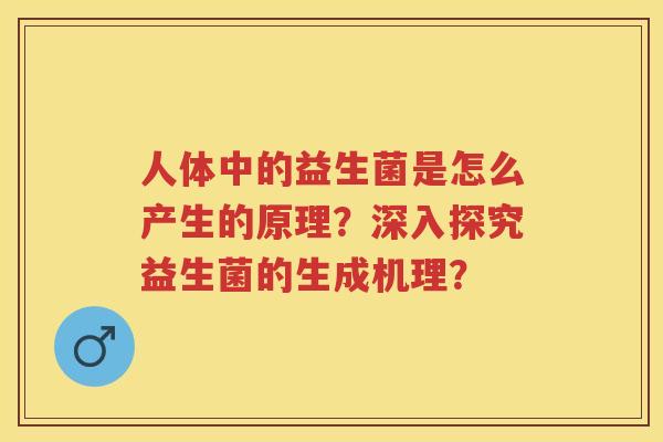 人体中的益生菌是怎么产生的原理?深入探究益生菌的生成机理? 人体中的益生菌是怎么产生的原理?深入探究益生菌的生成机理?