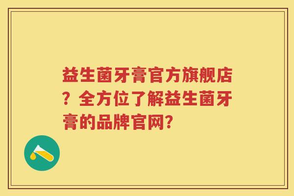 益生菌牙膏官方旗舰店?全方位了解益生菌牙膏的品牌官网? 益生菌牙膏官方旗舰店?全方位了解益生菌牙膏的品牌官网?