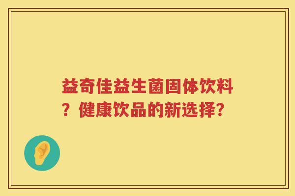 益奇佳益生菌固体饮料?健康饮品的新选择? 益奇佳益生菌固体饮料?健康饮品的新选择?