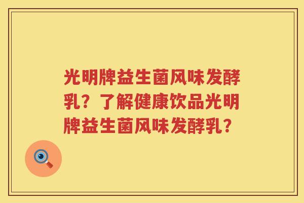 光明牌益生菌风味发酵乳?了解健康饮品光明牌益生菌风味发酵乳? 光明牌益生菌风味发酵乳?了解健康饮品光明牌益生菌风味发酵乳?