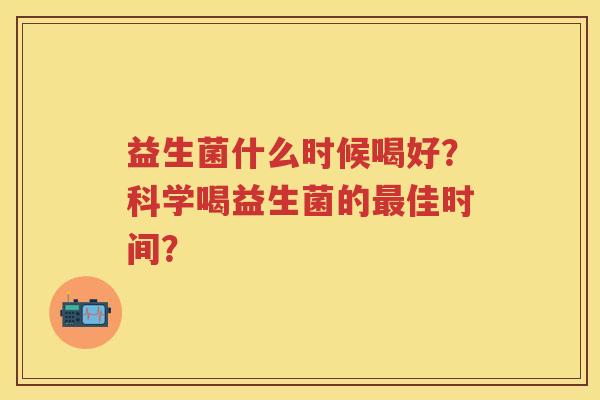 益生菌什么时候喝好?科学喝益生菌的佳时间? 益生菌什么时候喝好?科学喝益生菌的佳时间?