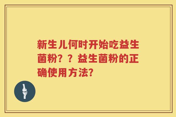 新生儿何时开始吃益生菌粉??益生菌粉的正确使用方法? 新生儿何时开始吃益生菌粉??益生菌粉的正确使用方法?