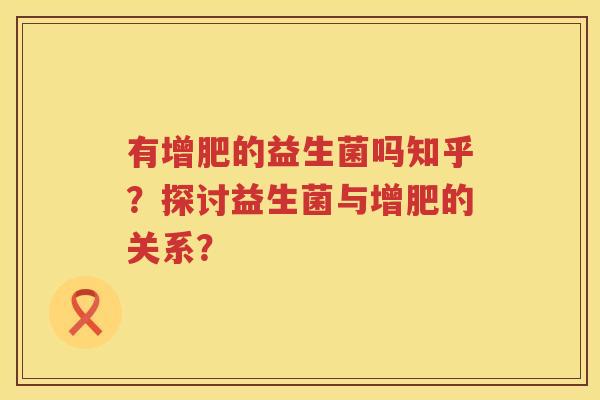 有增肥的益生菌吗知乎?探讨益生菌与增肥的关系? 有增肥的益生菌吗知乎?探讨益生菌与增肥的关系?