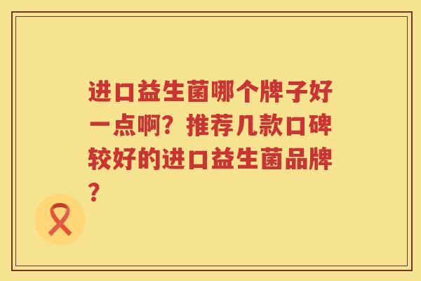 进口益生菌哪个牌子好一点啊?推荐几款口碑较好的进口益生菌品牌? 进口益生菌哪个牌子好一点啊?推荐几款口碑较好的进口益生菌品牌?