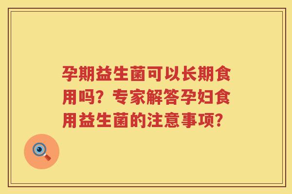 孕期益生菌可以长期食用吗?专家解答孕妇食用益生菌的注意事项? 孕期益生菌可以长期食用吗?专家解答孕妇食用益生菌的注意事项?
