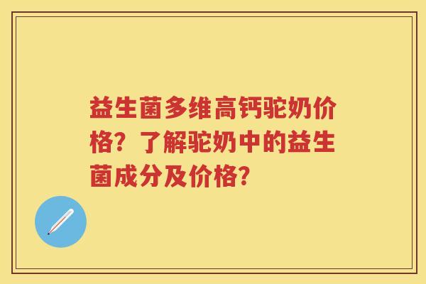 益生菌多维高钙驼奶价格?了解驼奶中的益生菌成分及价格? 益生菌多维高钙驼奶价格?了解驼奶中的益生菌成分及价格?