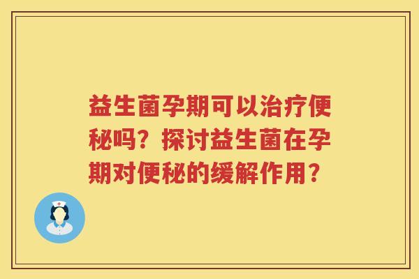 益生菌孕期可以吗？探讨益生菌在孕期对的缓解作用？
