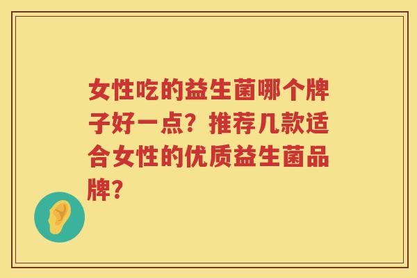女性吃的益生菌哪个牌子好一点？推荐几款适合女性的优质益生菌品牌？