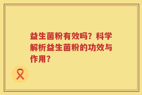益生菌粉有效吗?科学解析益生菌粉的功效与作用? 益生菌粉有效吗?科学解析益生菌粉的功效与作用?