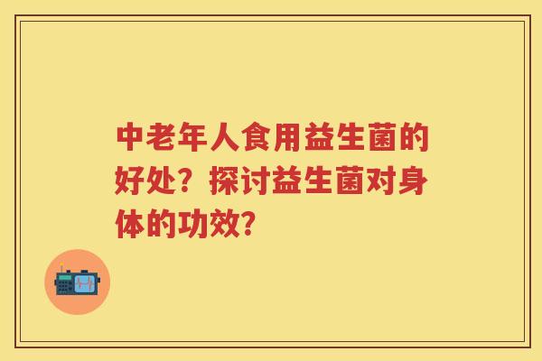 中老年人食用益生菌的好处?探讨益生菌对身体的功效? 中老年人食用益生菌的好处?探讨益生菌对身体的功效?