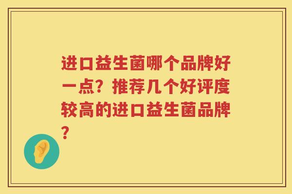 进口益生菌哪个品牌好一点?推荐几个好评度较高的进口益生菌品牌? 进口益生菌哪个品牌好一点?推荐几个好评度较高的进口益生菌品牌?
