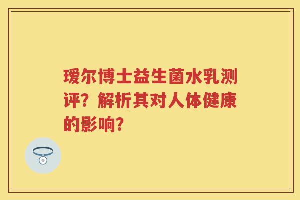 瑷尔博士益生菌水乳测评?解析其对人体健康的影响? 瑷尔博士益生菌水乳测评?解析其对人体健康的影响?