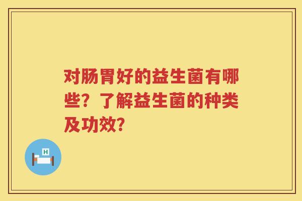 对肠胃好的益生菌有哪些？了解益生菌的种类及功效？