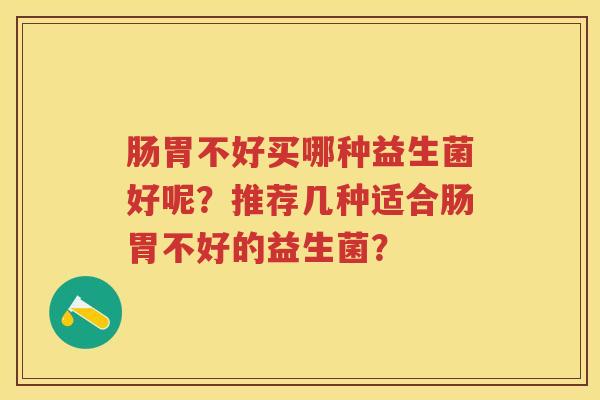 肠胃不好买哪种益生菌好呢?推荐几种适合肠胃不好的益生菌? 肠胃不好买哪种益生菌好呢?推荐几种适合肠胃不好的益生菌?