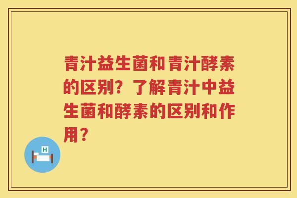 青汁益生菌和青汁酵素的区别?了解青汁中益生菌和酵素的区别和作用? 青汁益生菌和青汁酵素的区别?了解青汁中益生菌和酵素的区别和作用?