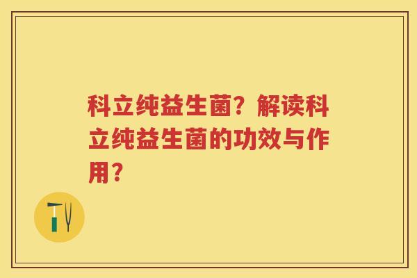 科立纯益生菌?解读科立纯益生菌的功效与作用? 科立纯益生菌?解读科立纯益生菌的功效与作用?