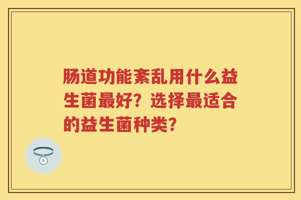 肠道功能紊乱用什么益生菌好?选择适合的益生菌种类? 肠道功能紊乱用什么益生菌好?选择适合的益生菌种类?