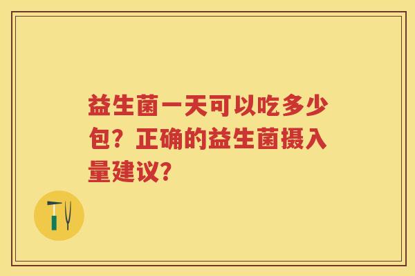 益生菌一天可以吃多少包?正确的益生菌摄入量建议? 益生菌一天可以吃多少包?正确的益生菌摄入量建议?
