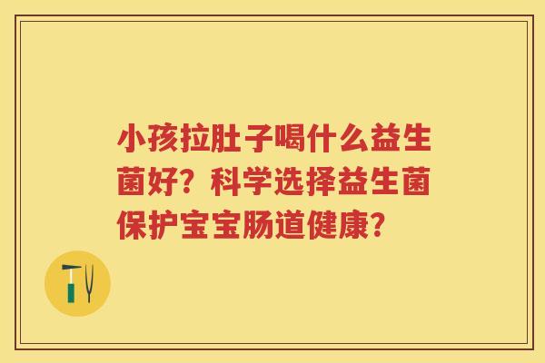 小孩拉肚子喝什么益生菌好?科学选择益生菌保护宝宝肠道健康? 小孩拉肚子喝什么益生菌好?科学选择益生菌保护宝宝肠道健康?