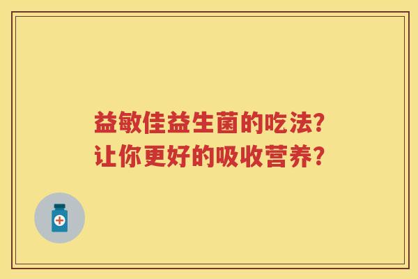 益敏佳益生菌的吃法?让你更好的吸收营养? 益敏佳益生菌的吃法?让你更好的吸收营养?