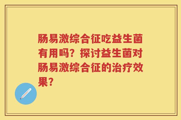 肠易激综合征吃益生菌有用吗?探讨益生菌对肠易激综合征的效果? 肠易激综合征吃益生菌有用吗?探讨益生菌对肠易激综合征的效果?