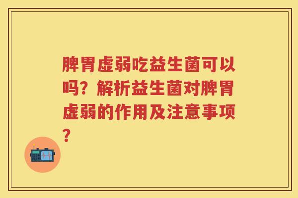 脾胃虚弱吃益生菌可以吗?解析益生菌对脾胃虚弱的作用及注意事项? 脾胃虚弱吃益生菌可以吗?解析益生菌对脾胃虚弱的作用及注意事项?