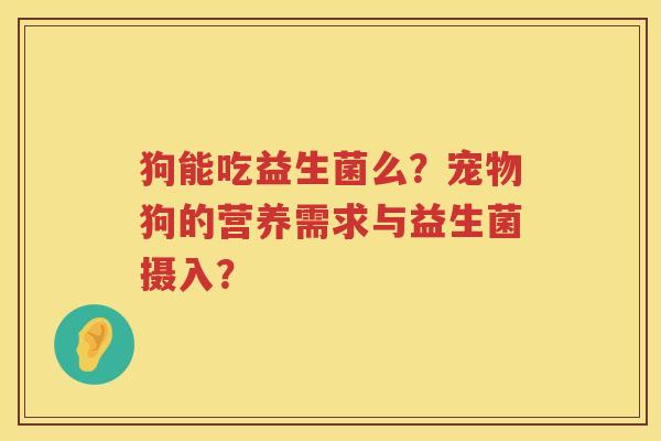 狗能吃益生菌么?宠物狗的营养需求与益生菌摄入? 狗能吃益生菌么?宠物狗的营养需求与益生菌摄入?