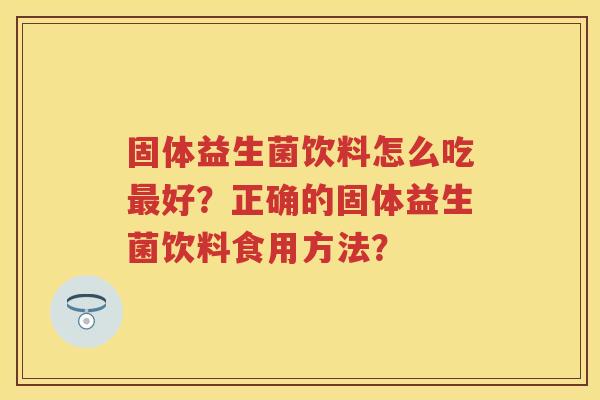 固体益生菌饮料怎么吃好？正确的固体益生菌饮料食用方法？