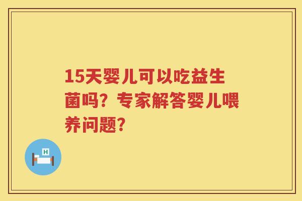 15天婴儿可以吃益生菌吗？专家解答婴儿喂养问题？