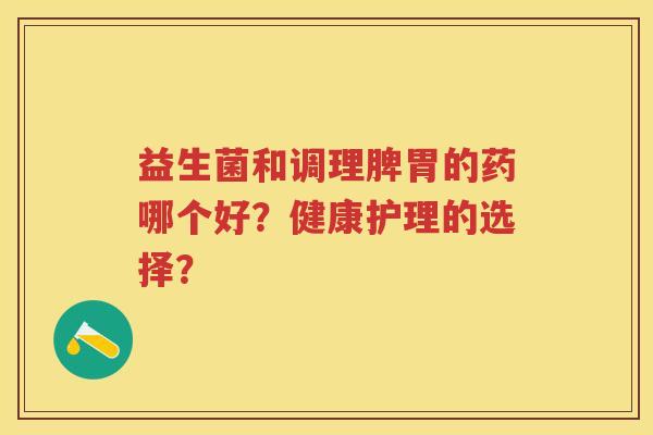益生菌和调理脾胃的药哪个好?健康护理的选择? 益生菌和调理脾胃的药哪个好?健康护理的选择?