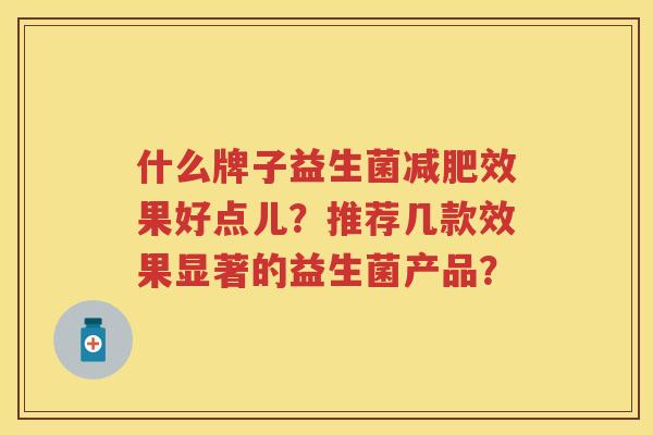 什么牌子益生菌效果好点儿?推荐几款效果显著的益生菌产品? 什么牌子益生菌效果好点儿?推荐几款效果显著的益生菌产品?