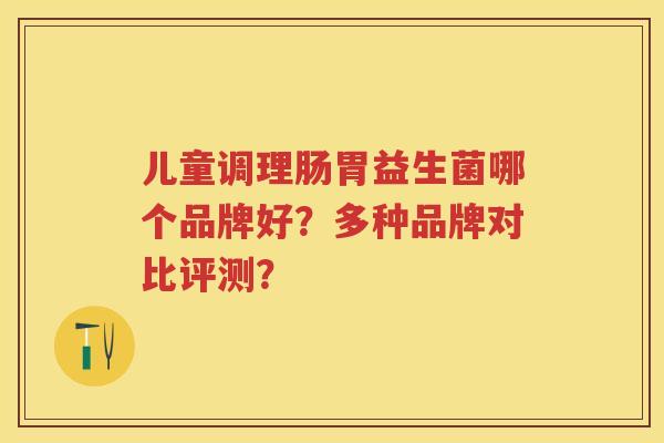 儿童调理肠胃益生菌哪个品牌好?多种品牌对比评测? 儿童调理肠胃益生菌哪个品牌好?多种品牌对比评测?