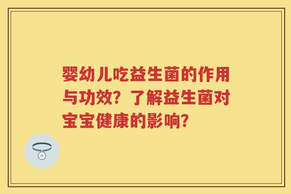 婴幼儿吃益生菌的作用与功效?了解益生菌对宝宝健康的影响? 婴幼儿吃益生菌的作用与功效?了解益生菌对宝宝健康的影响?