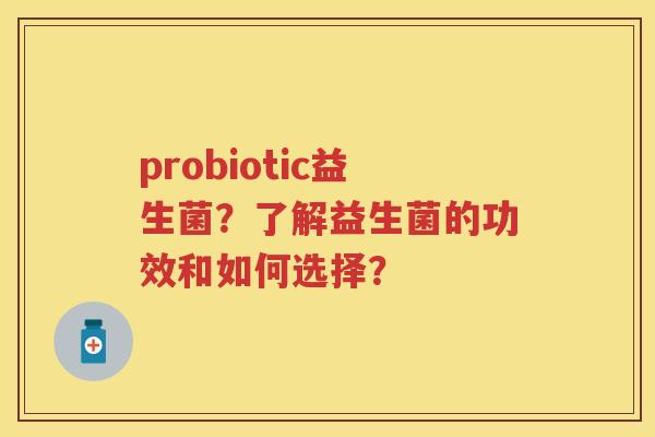 probiotic益生菌?了解益生菌的功效和如何选择? probiotic益生菌?了解益生菌的功效和如何选择?