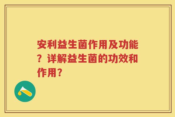 安利益生菌作用及功能？详解益生菌的功效和作用？